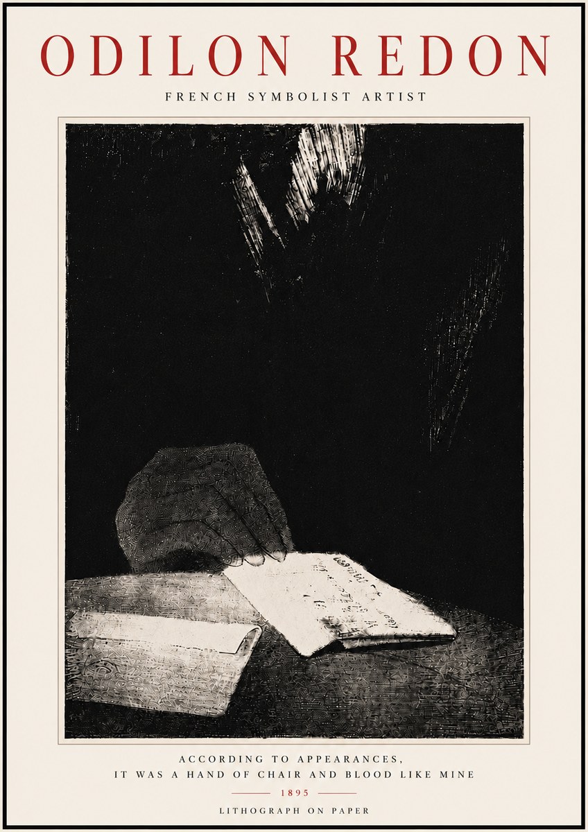 Odilon Redon According to Appearances, It Was a Hand of Chair and Blood Like Mine, No6 - Poster